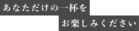 あなただけの一杯をお楽しみください